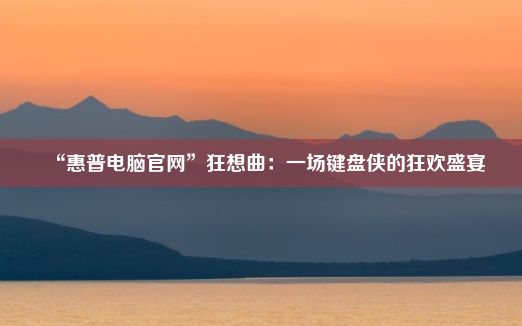 “惠普电脑官网”狂想曲：一场键盘侠的狂欢盛宴