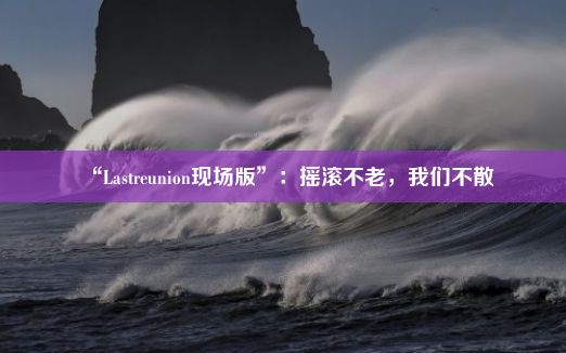 “Lastreunion现场版”：摇滚不老，我们不散