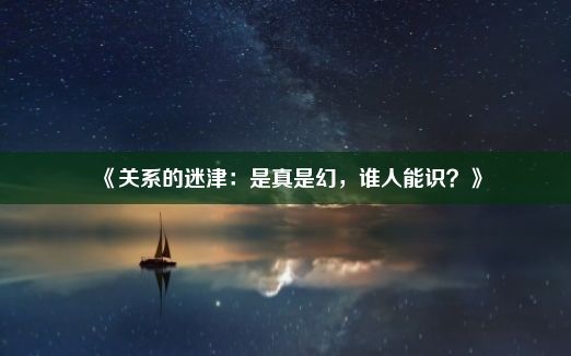 《关系的迷津：是真是幻，谁人能识？》