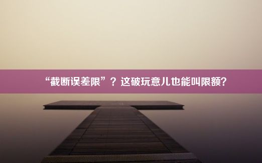 “截断误差限”？这破玩意儿也能叫限额？