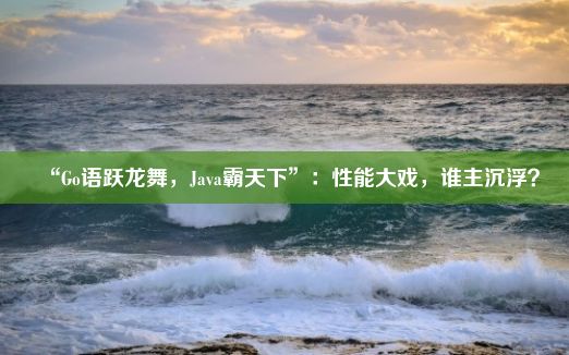 “Go语跃龙舞，Java霸天下”：性能大戏，谁主沉浮？