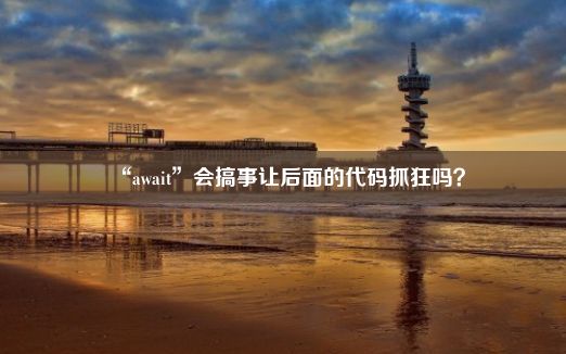 “await”会搞事让后面的代码抓狂吗？