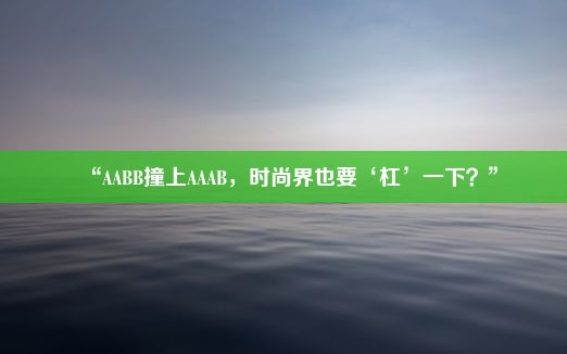 “AABB撞上AAAB，时尚界也要‘杠’一下？”