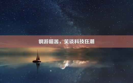 铜游喧嚣，笑谈科技狂潮