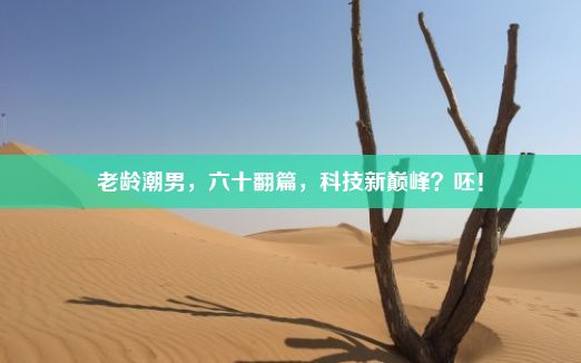 老龄潮男，六十翻篇，科技新巅峰？呸！