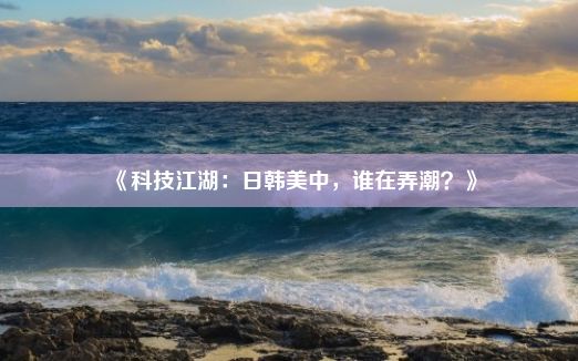 《科技江湖：日韩美中，谁在弄潮？》