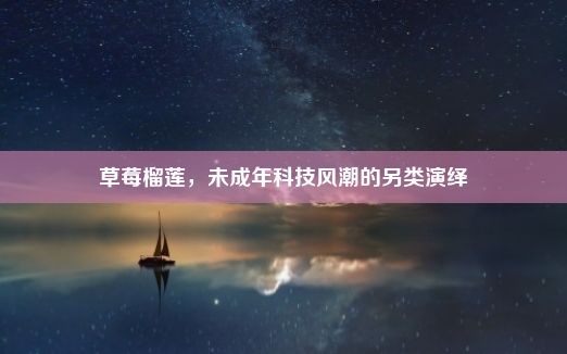 草莓榴莲，未成年科技风潮的另类演绎