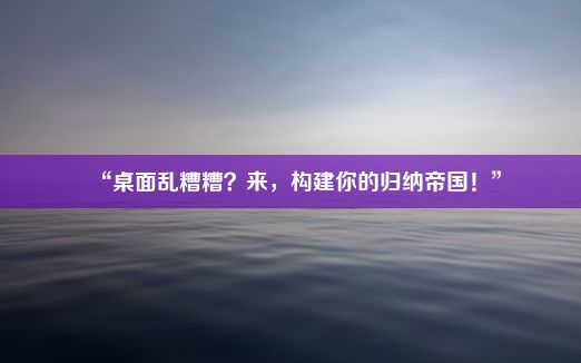 “桌面乱糟糟？来，构建你的归纳帝国！”