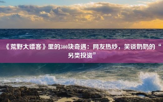 《荒野大镖客》里的300块奇遇：网友热炒，笑谈奶奶的“另类投资”