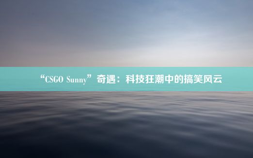 “CSGO Sunny”奇遇：科技狂潮中的搞笑风云