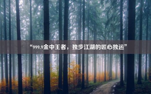 “999.9金中王者，独步江湖的匠心独运”