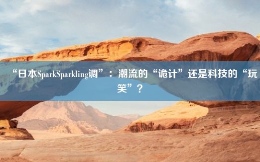 “日本SparkSparkling调”：潮流的“诡计”还是科技的“玩笑”？