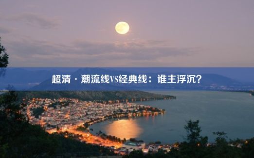 超清·潮流线VS经典线：谁主浮沉？