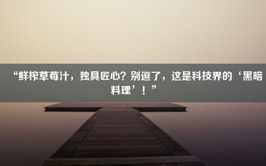 “鲜榨草莓汁，独具匠心？别逗了，这是科技界的‘黑暗料理’！”