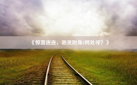 《惊喜连连，恶灵附身3何处寻？》