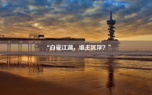 “白瓷江湖，谁主沉浮？”