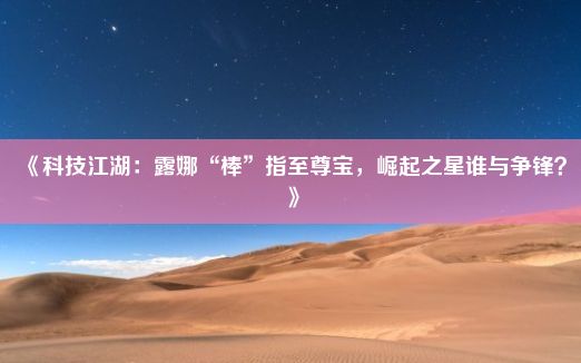 《科技江湖：露娜“棒”指至尊宝，崛起之星谁与争锋？》