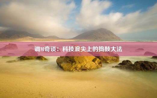 调M奇谈：科技浪尖上的捣鼓大法