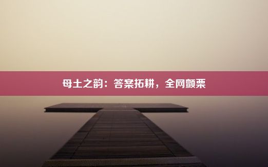 母土之韵：答案拓耕，全网颤栗