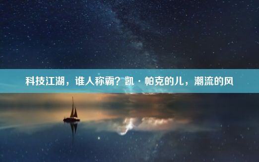 科技江湖，谁人称霸？凯·帕克的儿，潮流的风