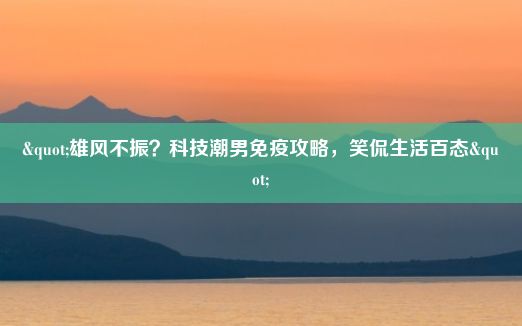 "雄风不振？科技潮男免疫攻略，笑侃生活百态"