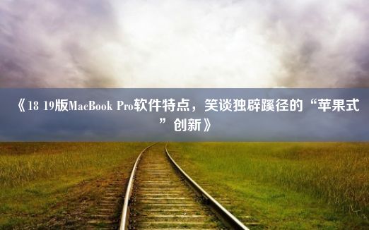 《18 19版MacBook Pro软件特点，笑谈独辟蹊径的“苹果式”创新》