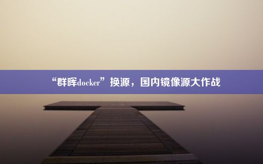 “群晖docker”换源，国内镜像源大作战