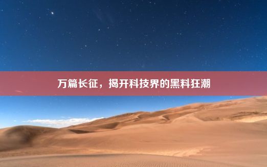 万篇长征，揭开科技界的黑料狂潮