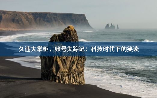 久违大掌柜，账号失踪记：科技时代下的笑谈