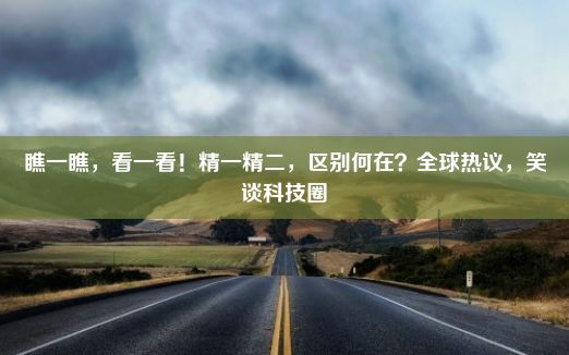 瞧一瞧，看一看！精一精二，区别何在？全球热议，笑谈科技圈