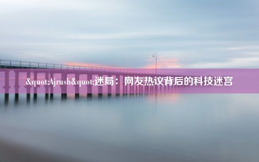 "Ajrush"迷局：网友热议背后的科技迷宫