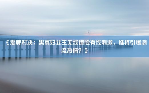 《潮牌对决：黑寡妇女王无线惊险有线刺激，谁将引爆潮流热情？》