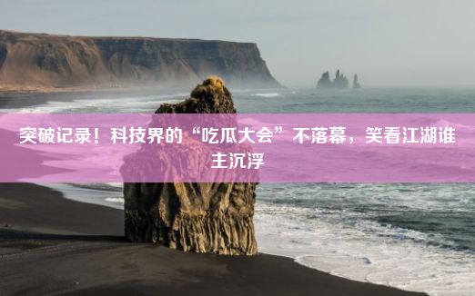 突破记录！科技界的“吃瓜大会”不落幕，笑看江湖谁主沉浮