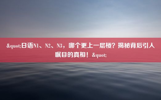 "日语N1、N2、N3，哪个更上一层楼？揭秘背后引人瞩目的真相！"