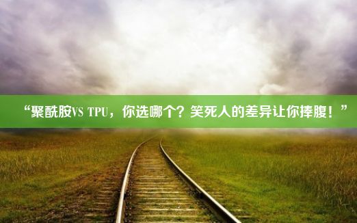 “聚酰胺VS TPU，你选哪个？笑死人的差异让你捧腹！”