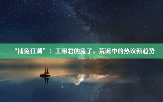 “捕兔狂潮”：王昭君的兔子，荒诞中的热议新趋势