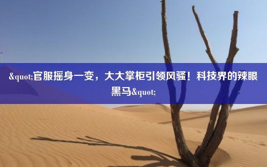 "官服摇身一变，大大掌柜引领风骚！科技界的辣眼黑马"