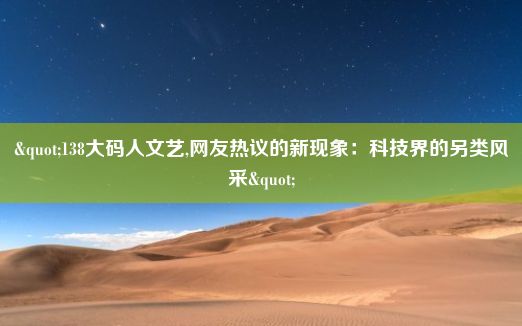 "138大码人文艺,网友热议的新现象：科技界的另类风采"