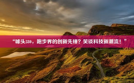 “噱头380，跑步界的创新先锋？笑谈科技新潮流！”