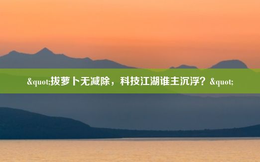 "拔萝卜无减除，科技江湖谁主沉浮？"