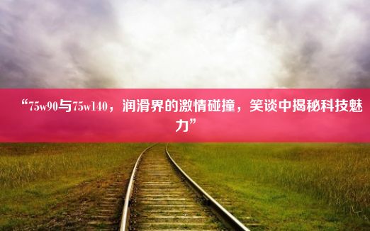 “75w90与75w140，润滑界的激情碰撞，笑谈中揭秘科技魅力”