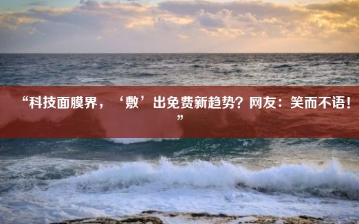 “科技面膜界，‘敷’出免费新趋势？网友：笑而不语！”