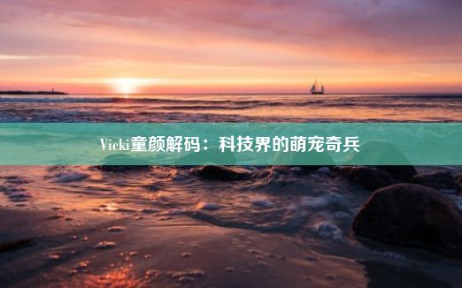 Vicki童颜解码：科技界的萌宠奇兵