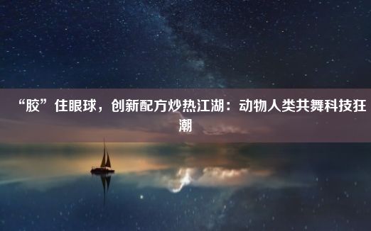 “胶”住眼球，创新配方炒热江湖：动物人类共舞科技狂潮