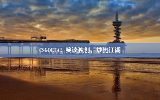 CSGOETA：笑谈独创，炒热江湖