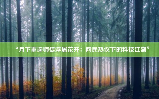 “月下重遥师徒浮屠花开：网民热议下的科技江湖”