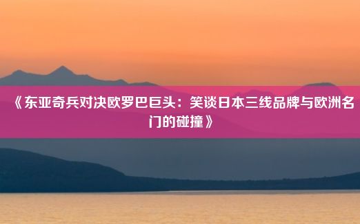 《东亚奇兵对决欧罗巴巨头：笑谈日本三线品牌与欧洲名门的碰撞》