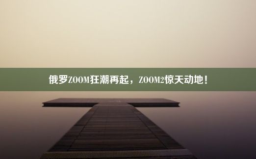 俄罗ZOOM狂潮再起，ZOOM2惊天动地！