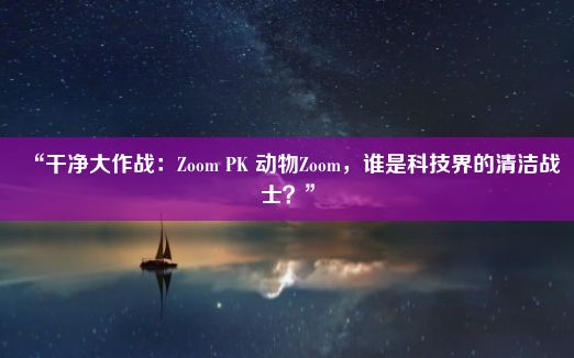 “干净大作战：Zoom PK 动物Zoom，谁是科技界的清洁战士？”