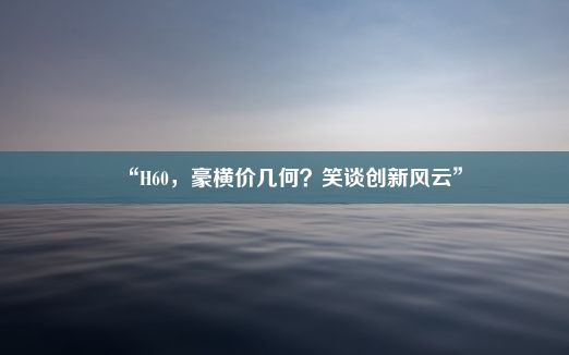 “H60，豪横价几何？笑谈创新风云”